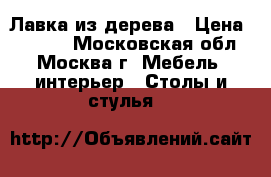  Лавка из дерева › Цена ­ 4 000 - Московская обл., Москва г. Мебель, интерьер » Столы и стулья   